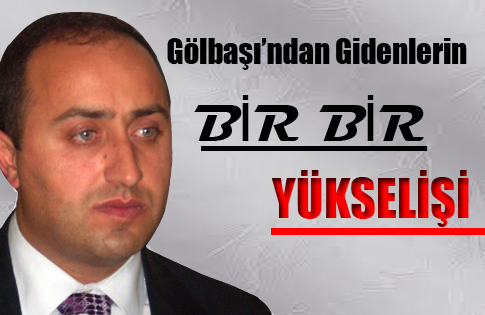 GÖLBAŞININ BÜROKRATLARI BİR BİR YÜKSELİYOR