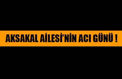 Aksakal Ailesinde Büyük Acı