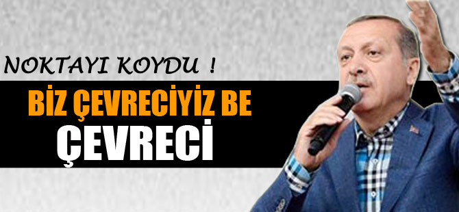 Erdoğan: "Biz çevreciyiz be..."