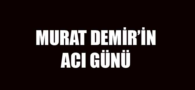 MURAT DEMİR'İN ACI GÜNÜ