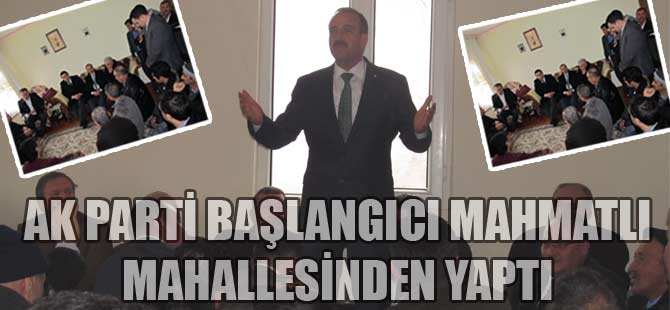 AK PARTİ BAŞLANGICI MAHMATLI MAHALLESİNDEN YAPTI