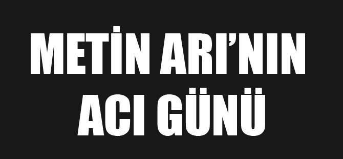 METİN ARI'NIN ACI GÜNÜ