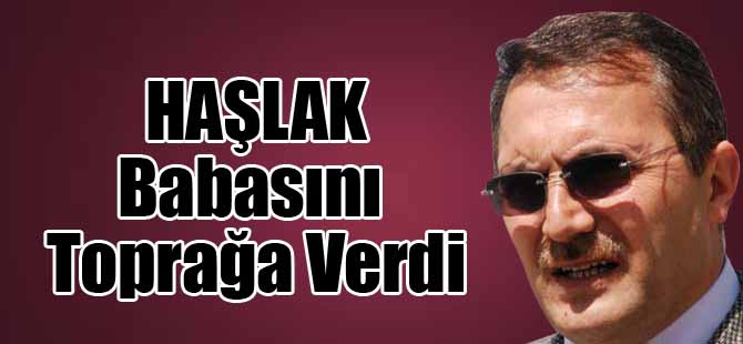 HAŞLAK BABASINI TOPRAĞA VERDİ