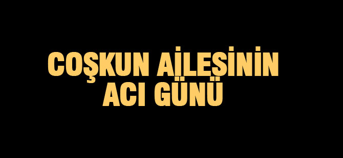 Coşkun ailesinin acı günü