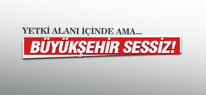 Büyükşehir yetki alanı içinde neden sessiz?