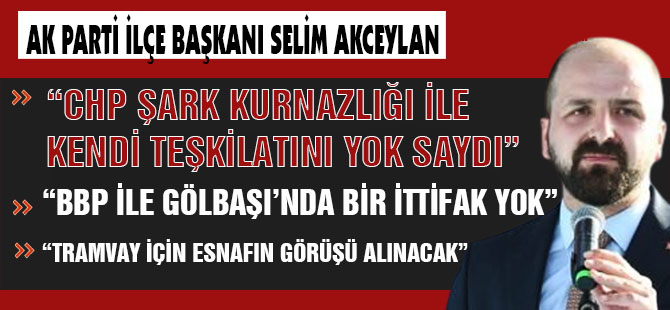 AK Parti Gölbaşı İlçe Başkanı Akceylan ; “CHP şark kurnazlığı ile kendi teşkilatını yok saydı”