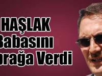 HAŞLAK BABASINI TOPRAĞA VERDİ