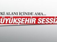 Büyükşehir yetki alanı içinde neden sessiz?